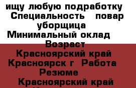 ищу любую подработку › Специальность ­ повар,уборщица › Минимальный оклад ­ 10 000 › Возраст ­ 39 - Красноярский край, Красноярск г. Работа » Резюме   . Красноярский край,Красноярск г.